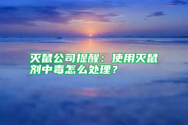 滅鼠公司提醒：使用滅鼠劑中毒怎么處理？